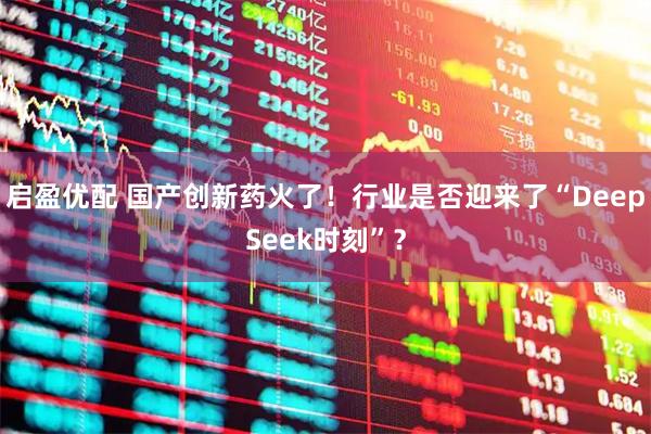启盈优配 国产创新药火了！行业是否迎来了“DeepSeek时刻”？