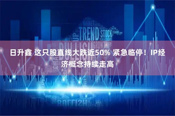 日升鑫 这只股直线大跌近50% 紧急临停！IP经济概念持续走高