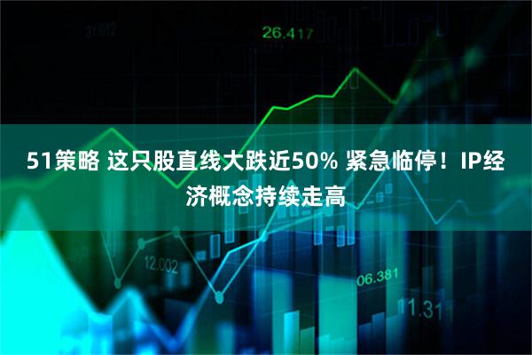 51策略 这只股直线大跌近50% 紧急临停！IP经济概念持续走高