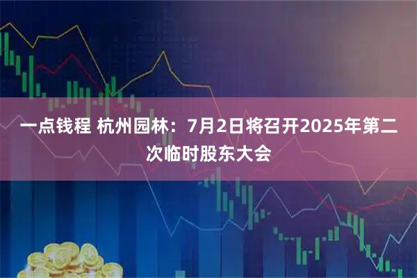 一点钱程 杭州园林：7月2日将召开2025年第二次临时股东大会
