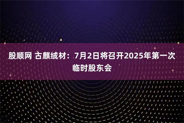 股顺网 古麒绒材：7月2日将召开2025年第一次临时股东会