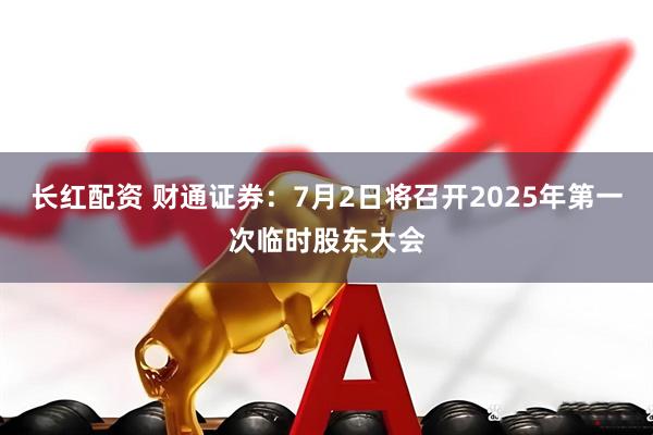 长红配资 财通证券：7月2日将召开2025年第一次临时股东大会