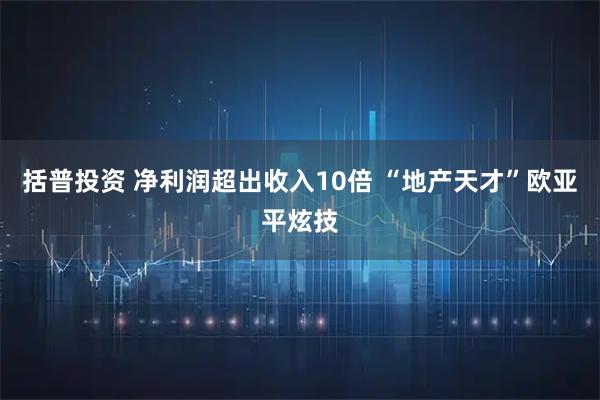 括普投资 净利润超出收入10倍 “地产天才”欧亚平炫技