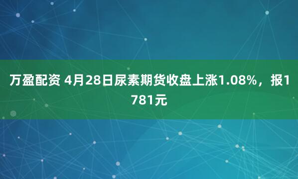 万盈配资 4月28日尿素期货收盘上涨1.08%，报1781元