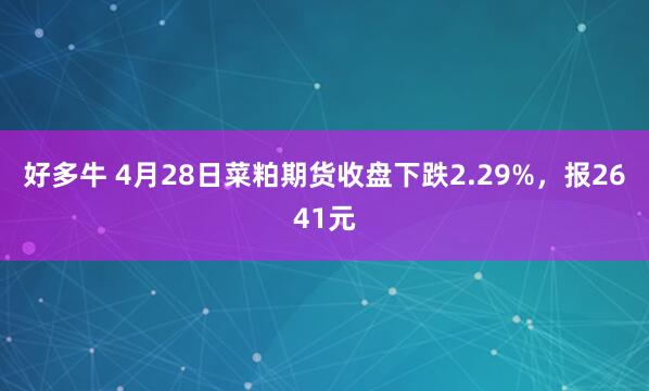 好多牛 4月28日菜粕期货收盘下跌2.29%，报2641元