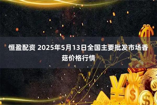 恒盈配资 2025年5月13日全国主要批发市场香菇价格行情