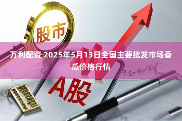 万利配资 2025年5月13日全国主要批发市场香瓜价格行情