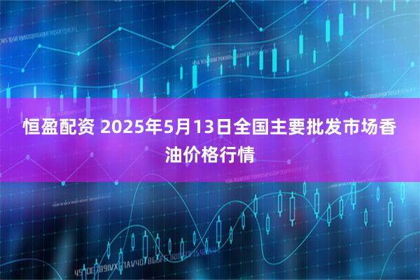 恒盈配资 2025年5月13日全国主要批发市场香油价格行情