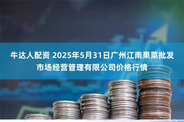 牛达人配资 2025年5月31日广州江南果菜批发市场经营管理有限公司价格行情