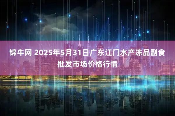 锦牛网 2025年5月31日广东江门水产冻品副食批发市场价格行情