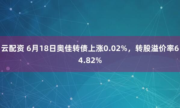 云配资 6月18日奥佳转债上涨0.02%，转股溢价率64.82%