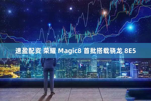 速盈配资 荣耀 Magic8 首批搭载骁龙 8E5