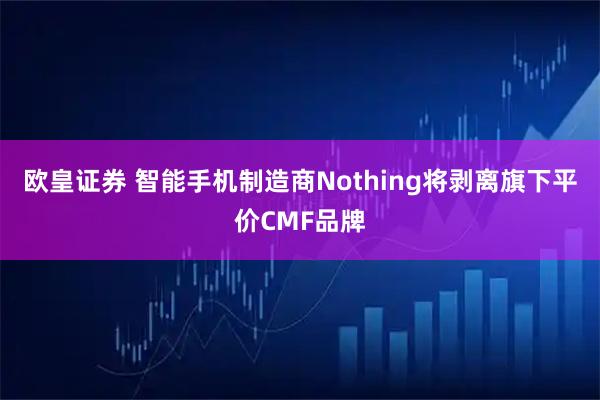 欧皇证券 智能手机制造商Nothing将剥离旗下平价CMF品牌