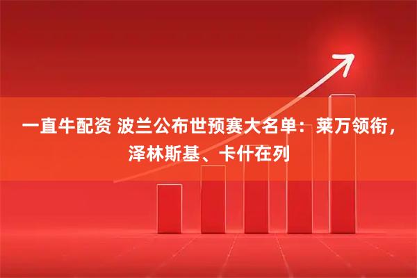 一直牛配资 波兰公布世预赛大名单：莱万领衔，泽林斯基、卡什在列