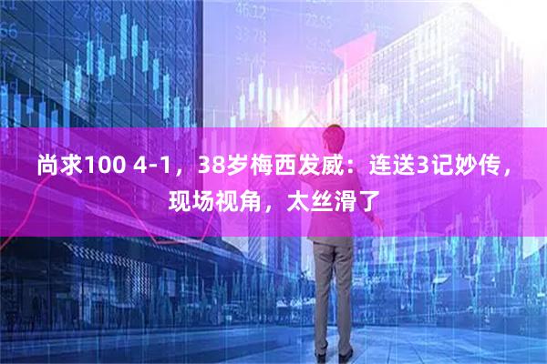 尚求100 4-1，38岁梅西发威：连送3记妙传，现场视角，太丝滑了