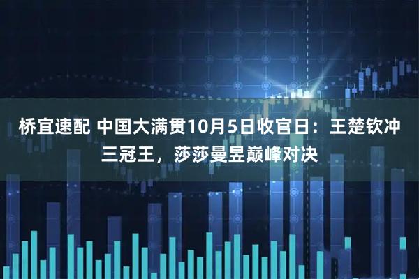桥宜速配 中国大满贯10月5日收官日：王楚钦冲三冠王，莎莎曼昱巅峰对决