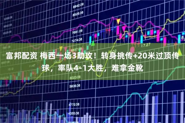 富邦配资 梅西一场3助攻！转身挑传+20米过顶传球，率队4-1大胜，难拿金靴