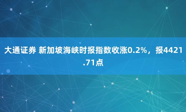 大通证券 新加坡海峡时报指数收涨0.2%，报4421.71点