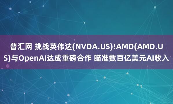 普汇网 挑战英伟达(NVDA.US)!AMD(AMD.US)与OpenAI达成重磅合作 瞄准数百亿美元AI收入