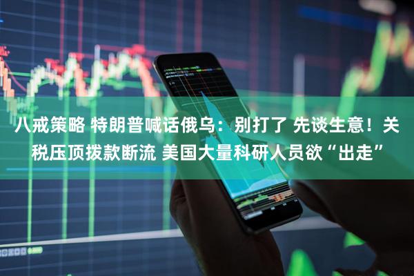 八戒策略 特朗普喊话俄乌：别打了 先谈生意！关税压顶拨款断流 美国大量科研人员欲“出走”