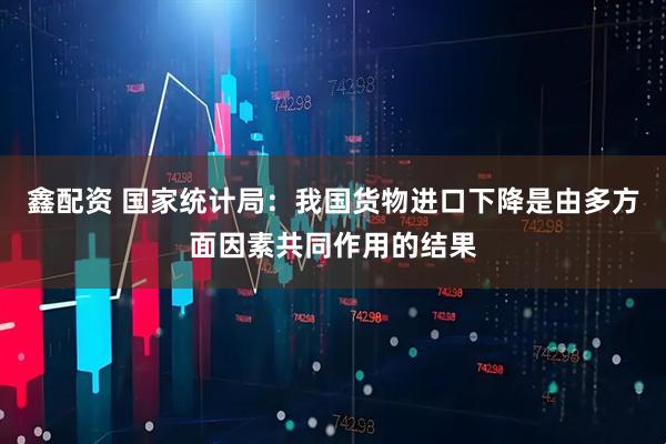 鑫配资 国家统计局：我国货物进口下降是由多方面因素共同作用的结果