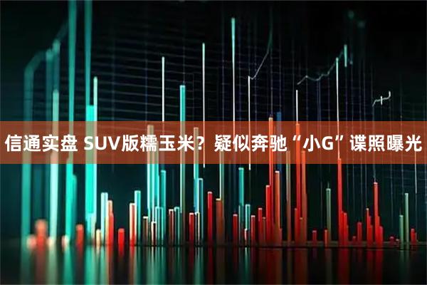 信通实盘 SUV版糯玉米？疑似奔驰“小G”谍照曝光