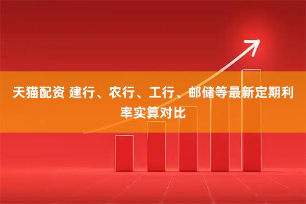 天猫配资 建行、农行、工行、邮储等最新定期利率实算对比