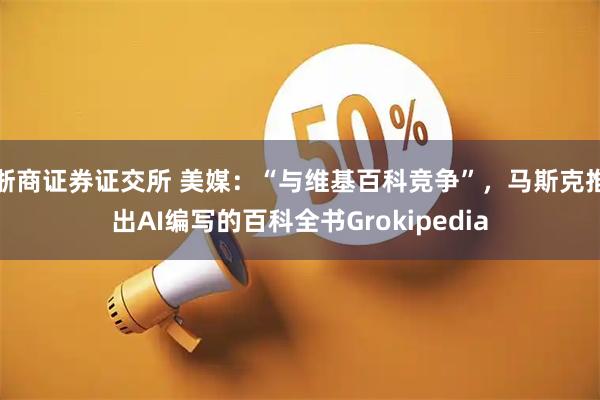 浙商证券证交所 美媒：“与维基百科竞争”，马斯克推出AI编写的百科全书Grokipedia