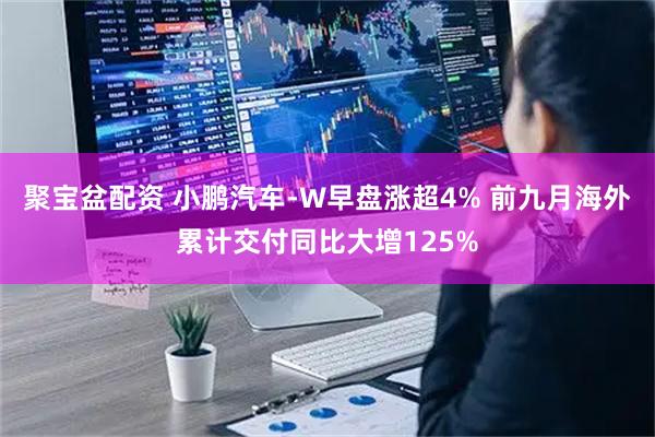 聚宝盆配资 小鹏汽车-W早盘涨超4% 前九月海外累计交付同比大增125%