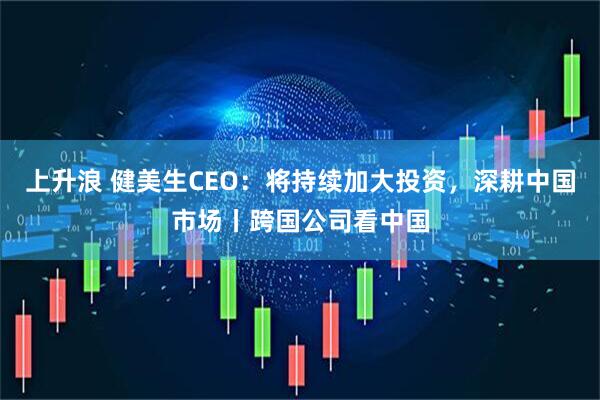 上升浪 健美生CEO：将持续加大投资，深耕中国市场丨跨国公司看中国