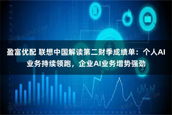 盈富优配 联想中国解读第二财季成绩单：个人AI业务持续领跑，企业AI业务增势强劲