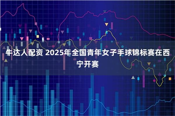 牛达人配资 2025年全国青年女子手球锦标赛在西宁开赛