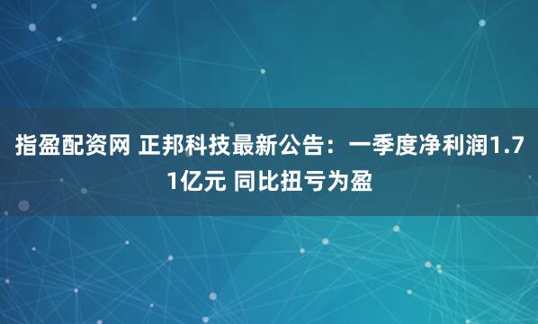 指盈配资网 正邦科技最新公告：一季度净利润1.71亿元 同比扭亏为盈