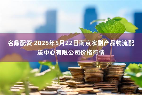 名鼎配资 2025年5月22日南京农副产品物流配送中心有限公司价格行情