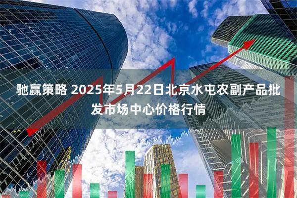 驰赢策略 2025年5月22日北京水屯农副产品批发市场中心价格行情