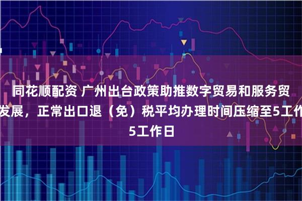 同花顺配资 广州出台政策助推数字贸易和服务贸易发展，正常出口退（免）税平均办理时间压缩至5工作日