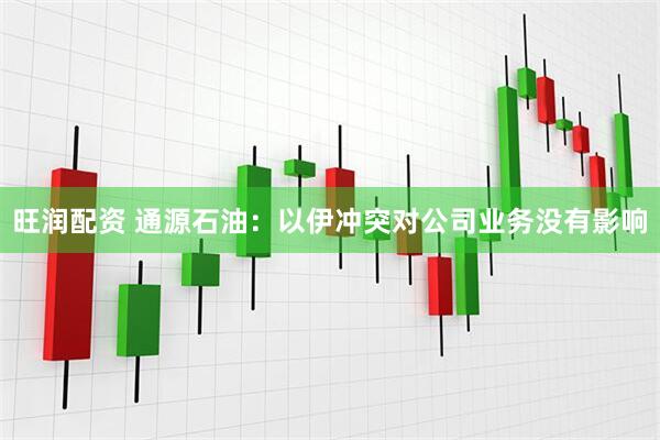 旺润配资 通源石油：以伊冲突对公司业务没有影响