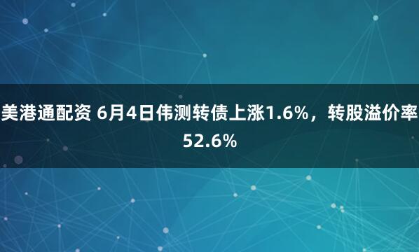 美港通配资 6月4日伟测转债上涨1.6%，转股溢价率52.6%