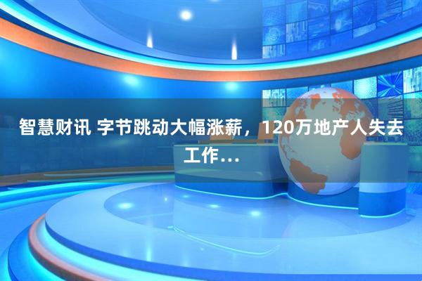 智慧财讯 字节跳动大幅涨薪，120万地产人失去工作…