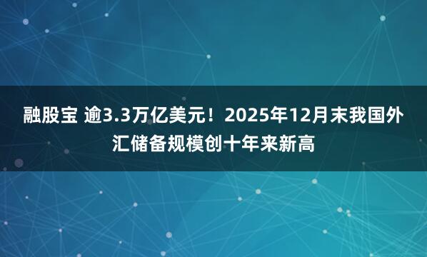 融股宝 逾3.3万亿美元！2025年12月末我国外汇储备规模创十年来新高