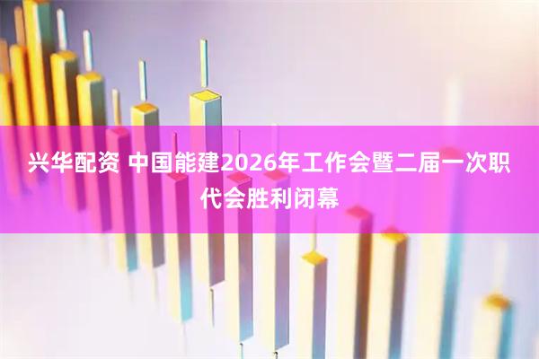 兴华配资 中国能建2026年工作会暨二届一次职代会胜利闭幕