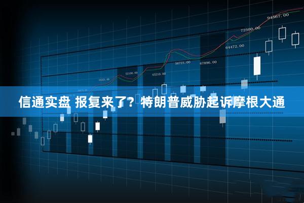 信通实盘 报复来了？特朗普威胁起诉摩根大通