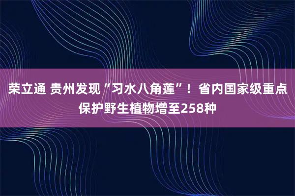 荣立通 贵州发现“习水八角莲”！省内国家级重点保护野生植物增至258种