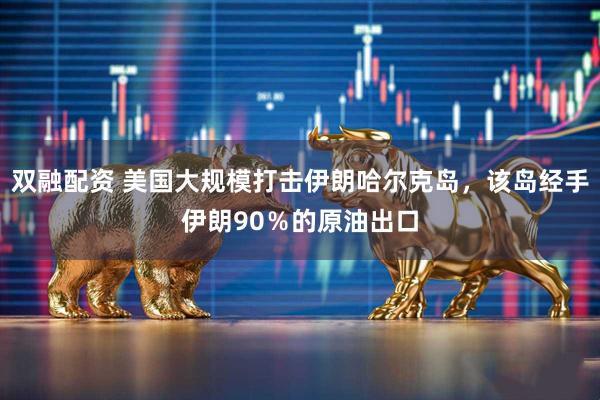 双融配资 美国大规模打击伊朗哈尔克岛，该岛经手伊朗90％的原油出口