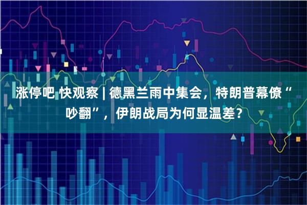涨停吧 快观察 | 德黑兰雨中集会，特朗普幕僚“吵翻”，伊朗战局为何显温差？