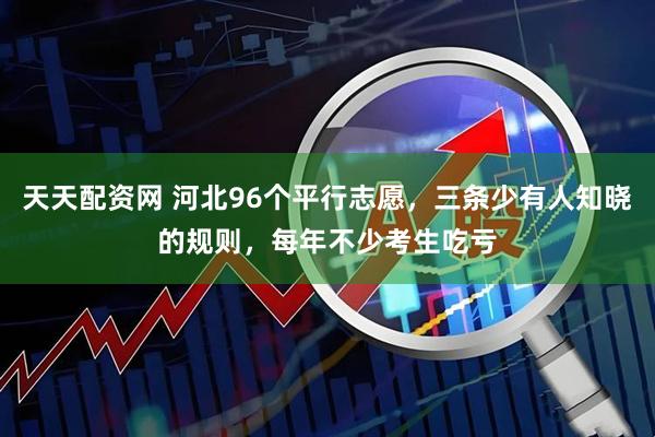 天天配资网 河北96个平行志愿，三条少有人知晓的规则，每年不少考生吃亏