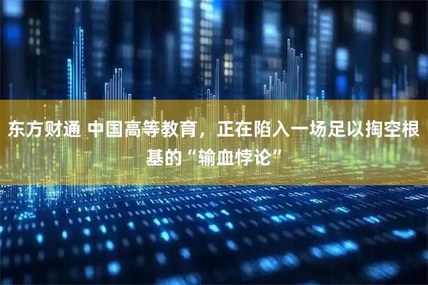 东方财通 中国高等教育，正在陷入一场足以掏空根基的“输血悖论”