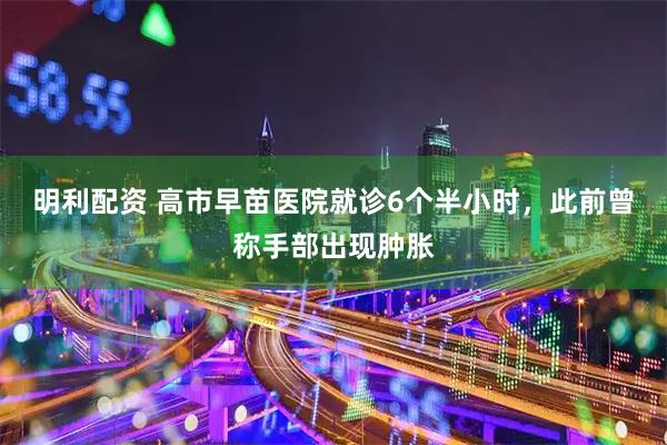 明利配资 高市早苗医院就诊6个半小时，此前曾称手部出现肿胀